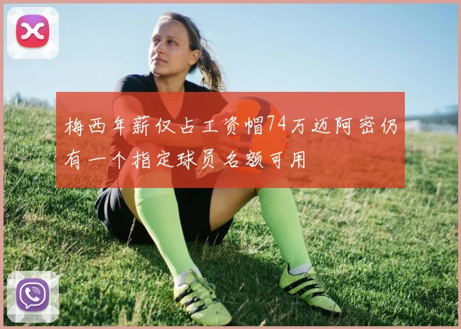 梅西年薪仅占工资帽74万迈阿密仍有一个指定球员名额可用