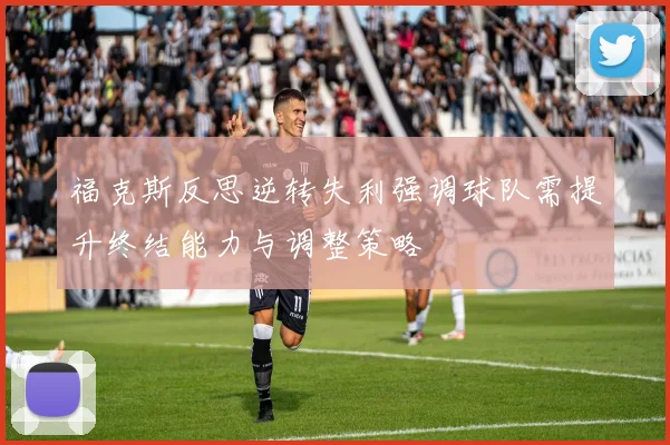 福克斯反思逆转失利强调球队需提升终结能力与调整策略