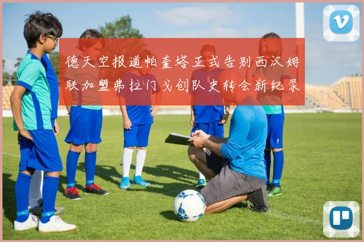德天空报道帕奎塔正式告别西汉姆联加盟弗拉门戈创队史转会新纪录