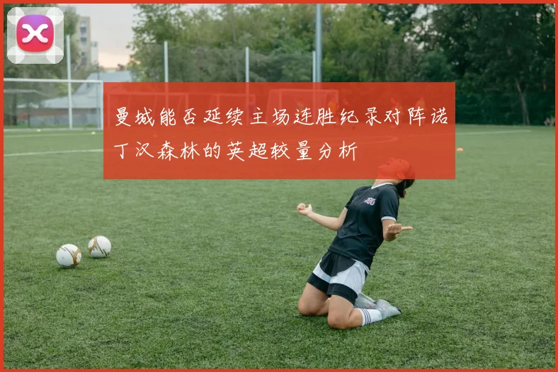 曼城能否延续主场连胜纪录对阵诺丁汉森林的英超较量分析
