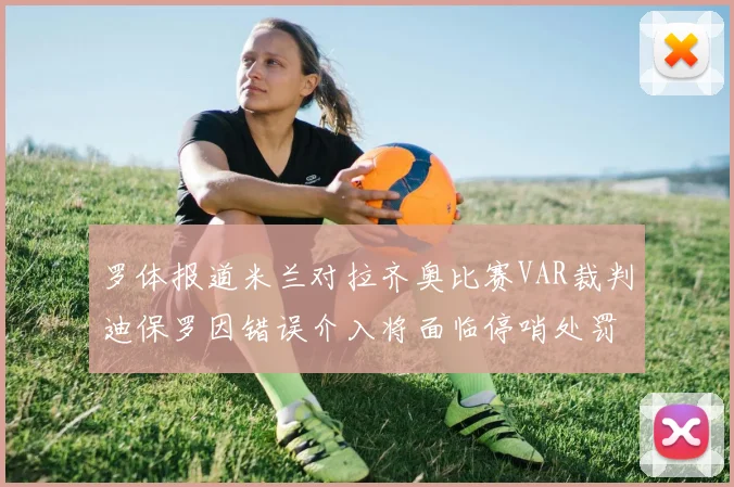 罗体报道米兰对拉齐奥比赛VAR裁判迪保罗因错误介入将面临停哨处罚