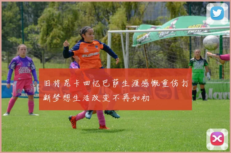 旧将昆卡回忆巴萨生涯感慨重伤打断梦想生活改变不再如初