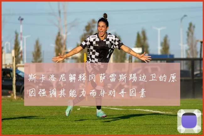斯卡洛尼解释冈萨雷斯踢边卫的原因强调其能力而非对手因素