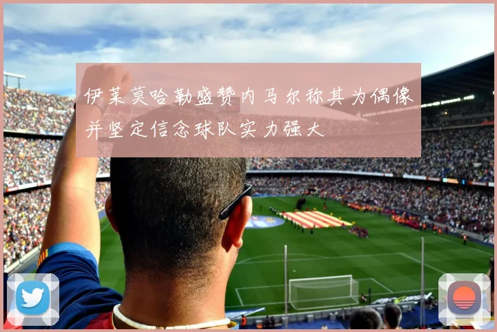 伊莱莫哈勒盛赞内马尔称其为偶像并坚定信念球队实力强大
