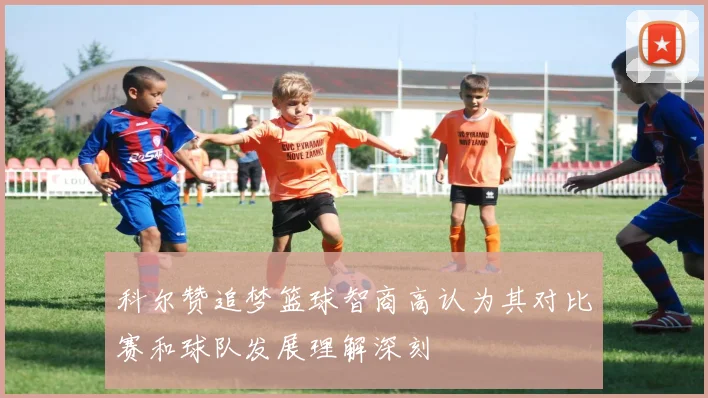 科尔赞追梦篮球智商高认为其对比赛和球队发展理解深刻