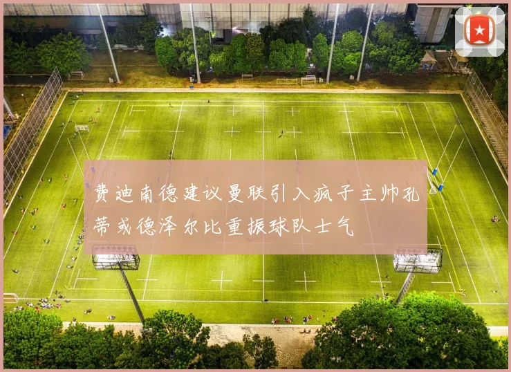 费迪南德建议曼联引入疯子主帅孔蒂或德泽尔比重振球队士气