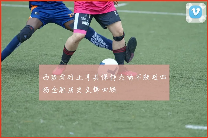 西班牙对土耳其保持九场不败近四场全胜历史交锋回顾
