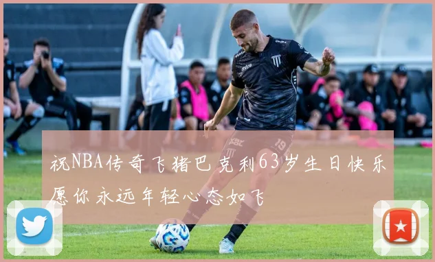 祝NBA传奇飞猪巴克利63岁生日快乐愿你永远年轻心态如飞