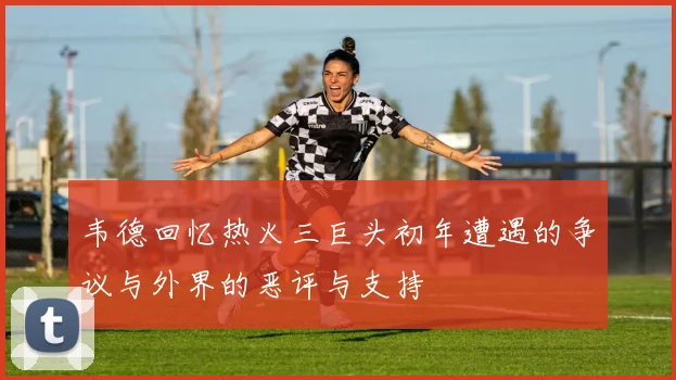 韦德回忆热火三巨头初年遭遇的争议与外界的恶评与支持