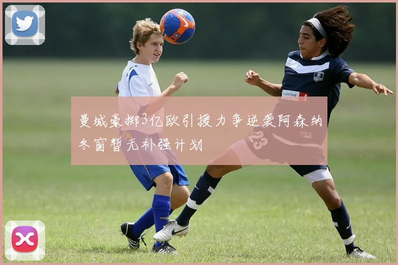 曼城豪掷3亿欧引援力争逆袭阿森纳冬窗暂无补强计划