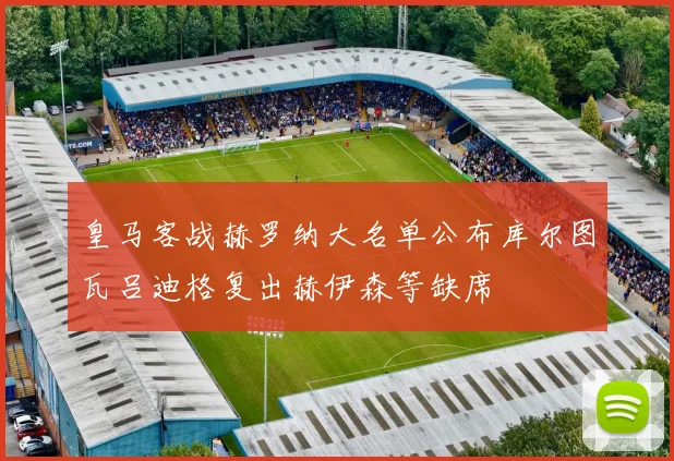 皇马客战赫罗纳大名单公布库尔图瓦吕迪格复出赫伊森等缺席