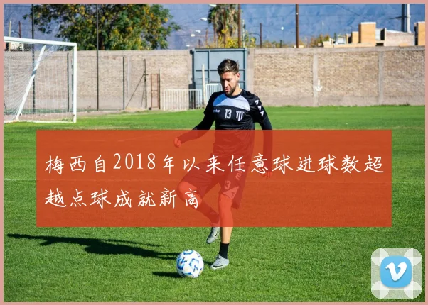 梅西自2018年以来任意球进球数超越点球成就新高