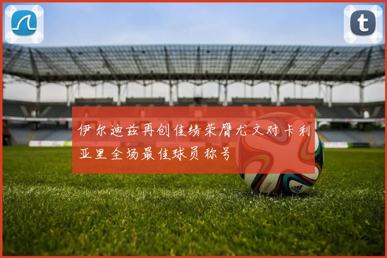 伊尔迪兹再创佳绩荣膺尤文对卡利亚里全场最佳球员称号