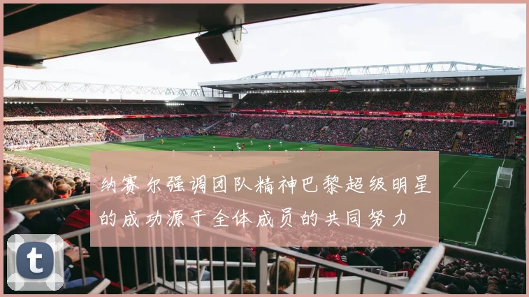 纳赛尔强调团队精神巴黎超级明星的成功源于全体成员的共同努力