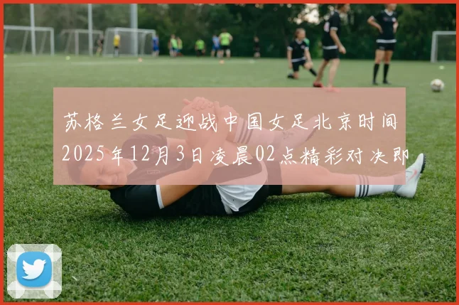 苏格兰女足迎战中国女足北京时间2025年12月3日凌晨02点精彩对决即将上演