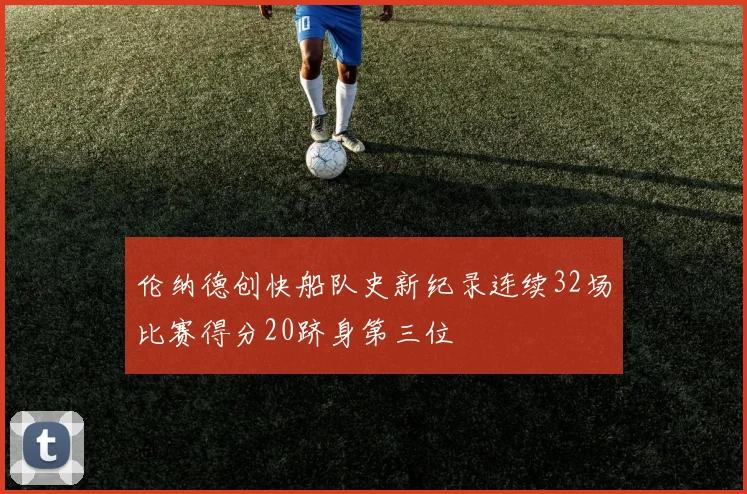 伦纳德创快船队史新纪录连续32场比赛得分20跻身第三位