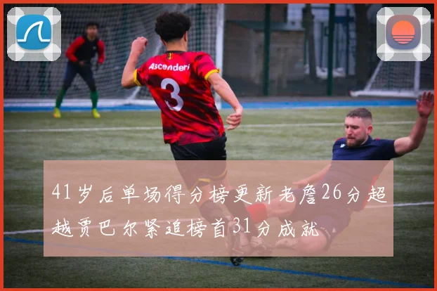 41岁后单场得分榜更新老詹26分超越贾巴尔紧追榜首31分成就