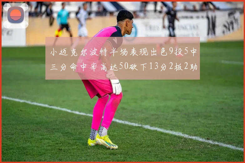 小迈克尔波特半场表现出色9投5中三分命中率高达50砍下13分2板2助2断