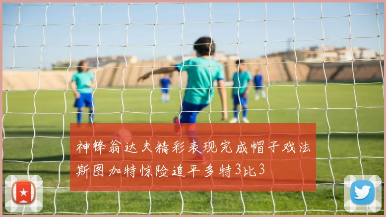 神锋翁达夫精彩表现完成帽子戏法斯图加特惊险追平多特3比3