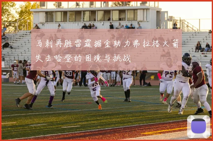 马刺再胜雷霆掘金助力弗拉格火箭失去哈登的困境与挑战