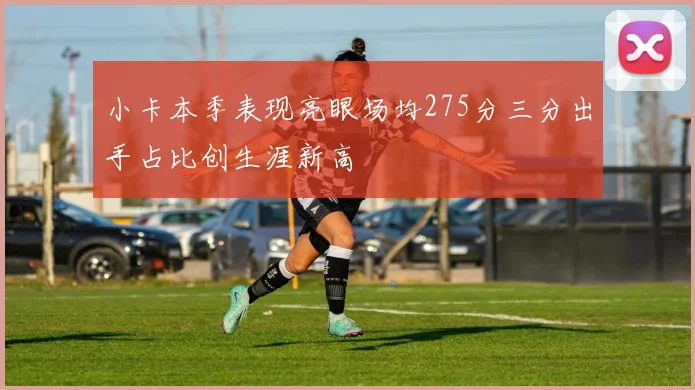 小卡本季表现亮眼场均275分三分出手占比创生涯新高