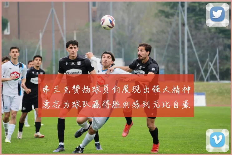 弗兰克赞扬球员们展现出强大精神意志为球队赢得胜利感到无比自豪