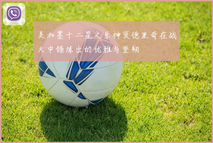 美加墨十二星之乐神莫德里奇在战火中锤炼出的优雅与坚韧